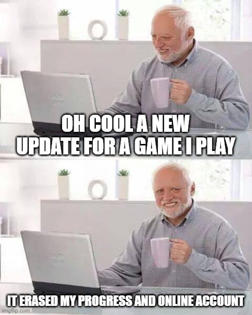 Hide the Pain Harold Meme | OH COOL A NEW UPDATE FOR A GAME I PLAY; IT ERASED MY PROGRESS AND ONLINE ACCOUNT | image tagged in memes,hide the pain harold | made w/ Imgflip meme maker