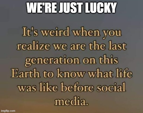 memes by Brad - We are the last generation that was before social media | WE'RE JUST LUCKY | image tagged in funny,repost,social media,selfie,google,facebook | made w/ Imgflip meme maker