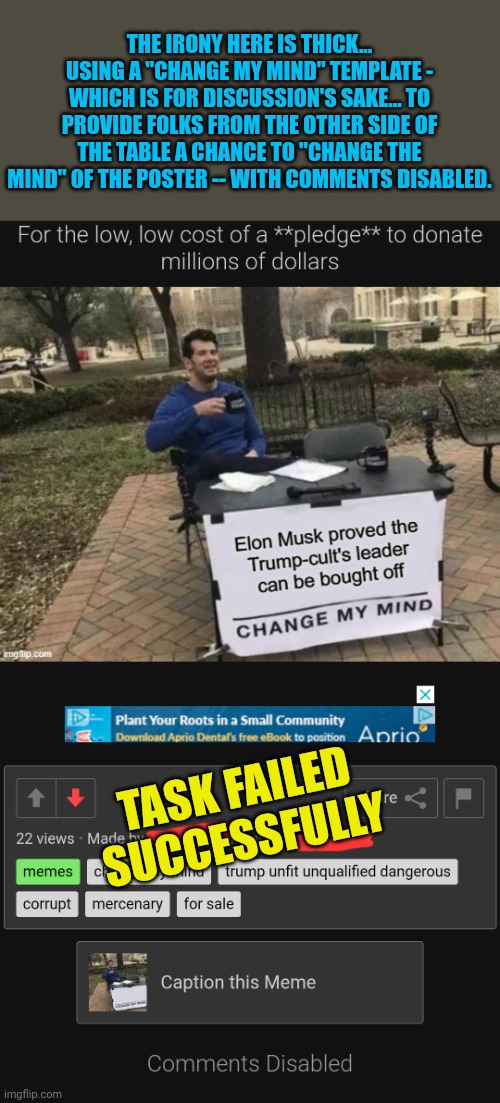 How is this targeting another user when all user data was removed? | THE IRONY HERE IS THICK... USING A "CHANGE MY MIND" TEMPLATE - WHICH IS FOR DISCUSSION'S SAKE... TO PROVIDE FOLKS FROM THE OTHER SIDE OF THE TABLE A CHANCE TO "CHANGE THE MIND" OF THE POSTER -- WITH COMMENTS DISABLED. TASK FAILED SUCCESSFULLY | image tagged in task failed successfully | made w/ Imgflip meme maker