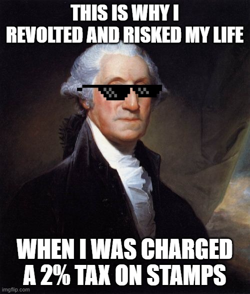 George Washington Meme | THIS IS WHY I REVOLTED AND RISKED MY LIFE WHEN I WAS CHARGED A 2% TAX ON STAMPS | image tagged in memes,george washington | made w/ Imgflip meme maker