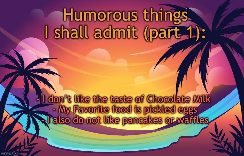 Trez (Summer) | Humorous things I shall admit (part 1):; - I don’t like the taste of Chocolate Milk 

- My Favorite food is pickled eggs

- I also do not like pancakes or waffles | image tagged in trez summer | made w/ Imgflip meme maker