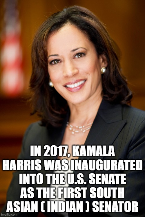 Kamala Harris | IN 2017, KAMALA HARRIS WAS INAUGURATED INTO THE U.S. SENATE AS THE FIRST SOUTH ASIAN ( INDIAN ) SENATOR | image tagged in kamala harris | made w/ Imgflip meme maker