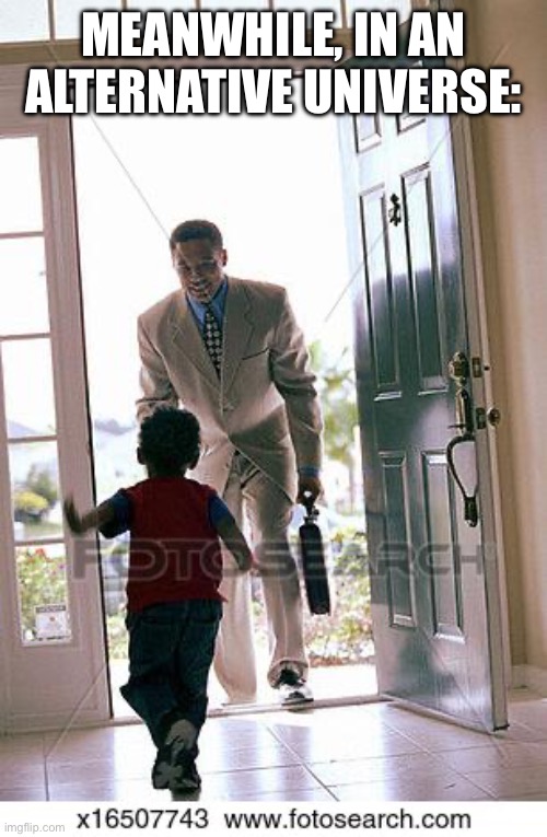Daddy is home | MEANWHILE, IN AN ALTERNATIVE UNIVERSE: | image tagged in daddy is home | made w/ Imgflip meme maker