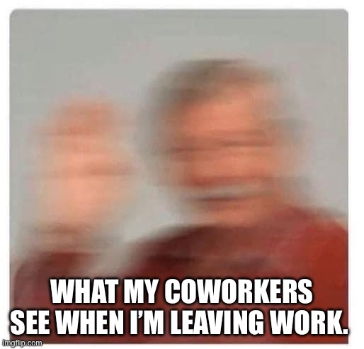 Me leaving work | WHAT MY COWORKERS SEE WHEN I’M LEAVING WORK. | image tagged in leaving,what people think i do,work,goodbye,waving,day off | made w/ Imgflip meme maker