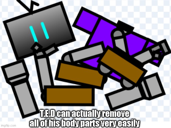 idk | T.E.D can actually remove all of his body parts very easily | made w/ Imgflip meme maker