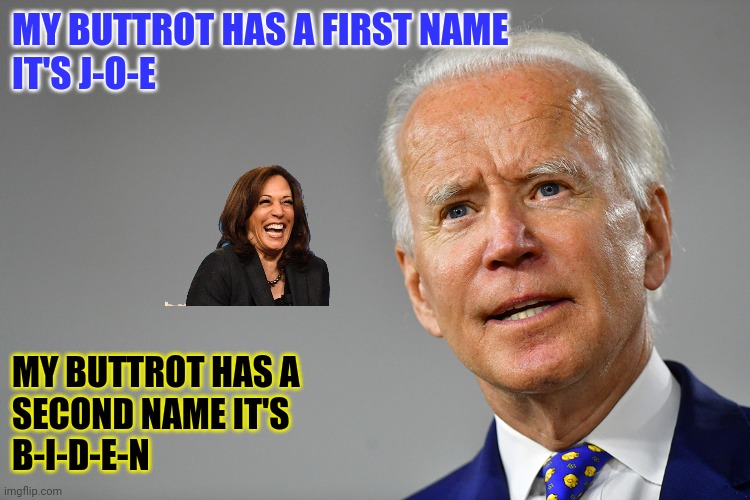 My Buttrot name Biden | MY BUTTROT HAS A FIRST NAME
IT'S J-O-E; MY BUTTROT HAS A 
SECOND NAME IT'S 
B-I-D-E-N | image tagged in funny memes | made w/ Imgflip meme maker