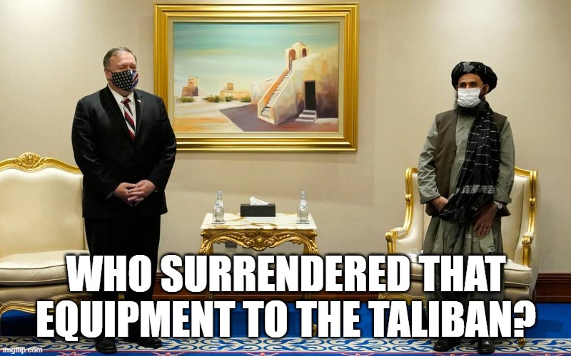 Pompeo Taliban | WHO SURRENDERED THAT EQUIPMENT TO THE TALIBAN? | image tagged in pompeo taliban | made w/ Imgflip meme maker