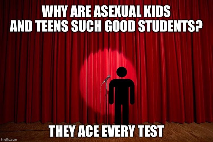 Why are asexual kids and teens such good students? | WHY ARE ASEXUAL KIDS AND TEENS SUCH GOOD STUDENTS? THEY ACE EVERY TEST | image tagged in stick figure performance,stand up comedian,stand up,lgbtq,asexual,school | made w/ Imgflip meme maker