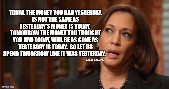 Explain it like... | TODAY, THE MONEY YOU HAD YESTERDAY,
IS NOT THE SAME AS YESTERDAY’S MONEY IS TODAY. 
TOMORROW THE MONEY YOU THOUGHT YOU HAD TODAY, WILL BE AS GONE AS YESTERDAY IS TODAY.  SO LET US SPEND TOMORROW LIKE IT WAS YESTERDAY. -RANDOM SHITPOSTER | made w/ Imgflip meme maker