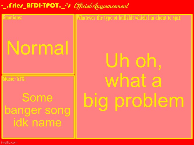 Fries' Official Announcement Template | Normal Some banger song idk name Uh oh, what a big problem | image tagged in fries' official announcement template | made w/ Imgflip meme maker