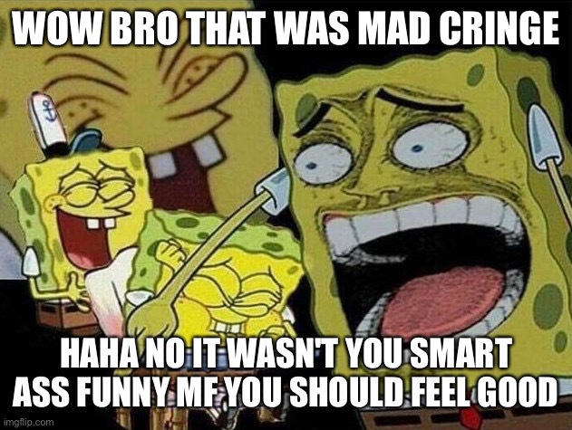 Spongebob laughing Hysterically | WOW BRO THAT WAS MAD CRINGE HAHA NO IT WASN'T YOU SMART ASS FUNNY MF YOU SHOULD FEEL GOOD | image tagged in spongebob laughing hysterically | made w/ Imgflip meme maker