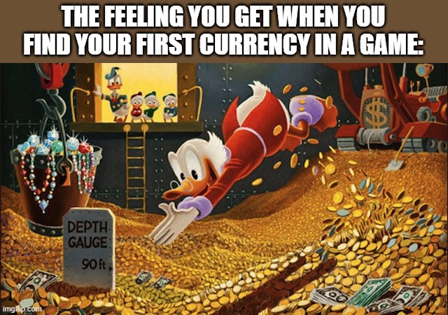 Meme | THE FEELING YOU GET WHEN YOU FIND YOUR FIRST CURRENCY IN A GAME: | image tagged in scrooge mcduck | made w/ Imgflip meme maker