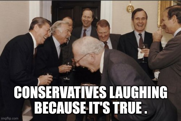 Laughing Men In Suits Meme | CONSERVATIVES LAUGHING BECAUSE IT'S TRUE . | image tagged in memes,laughing men in suits | made w/ Imgflip meme maker