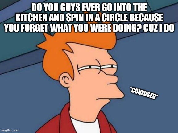 Futurama Fry | DO YOU GUYS EVER GO INTO THE KITCHEN AND SPIN IN A CIRCLE BECAUSE YOU FORGET WHAT YOU WERE DOING? CUZ I DO; *CONFUSED* | image tagged in memes,futurama fry | made w/ Imgflip meme maker