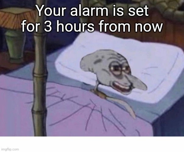 Squidward in bed | Your alarm is set for 3 hours from now | image tagged in squidward in bed | made w/ Imgflip meme maker