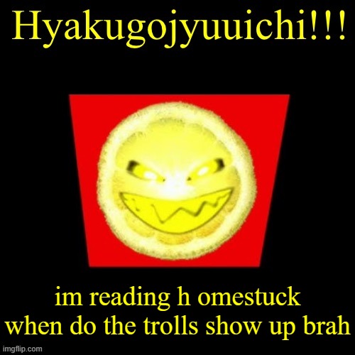 hyaku | im reading h omestuck when do the trolls show up brah | image tagged in hyaku | made w/ Imgflip meme maker