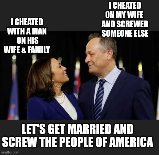 Screw You ! | I CHEATED ON MY WIFE 
AND SCREWED SOMEONE ELSE; I CHEATED WITH A MAN
 ON HIS WIFE & FAMILY; LET'S GET MARRIED AND SCREW THE PEOPLE OF AMERICA | image tagged in liberals,marxism,leftists,2024,democrats | made w/ Imgflip meme maker