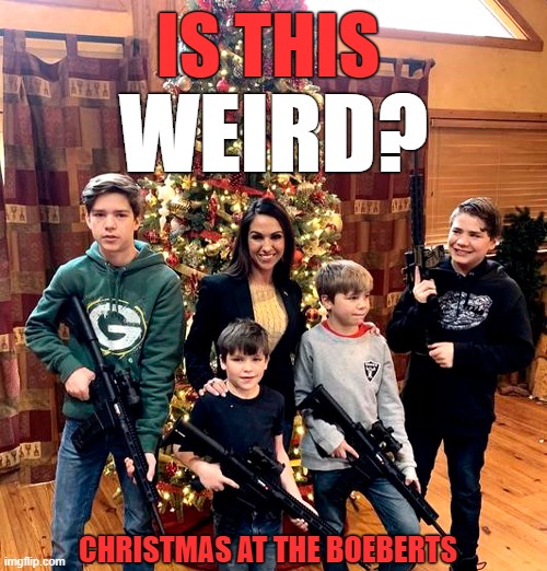 Weird Lauren Boebert! All I want for Christmas is guns for my kids! | IS THIS; WEIRD? CHRISTMAS AT THE BOEBERTS | image tagged in lauren boebert,christmas,guns,weird stuff,weird,republicans | made w/ Imgflip meme maker