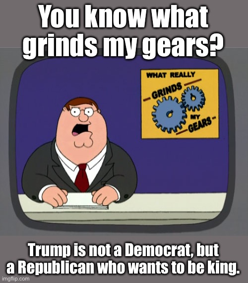 It’s good to be the King? | You know what grinds my gears? Trump is not a Democrat, but a Republican who wants to be king. | image tagged in memes,peter griffin news,trump | made w/ Imgflip meme maker