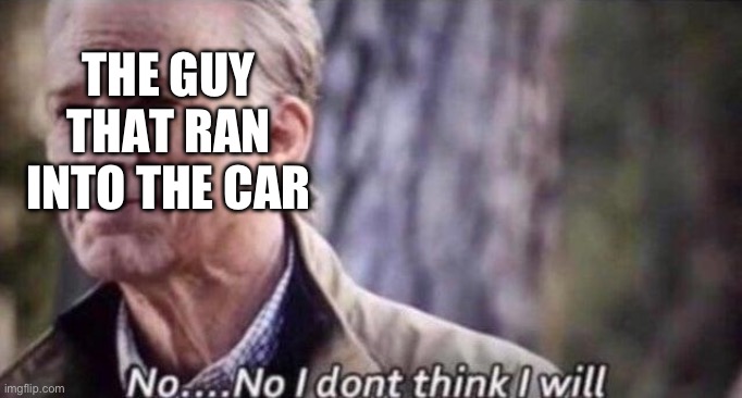 no i don't think i will | THE GUY THAT RAN INTO THE CAR | image tagged in no i don't think i will | made w/ Imgflip meme maker