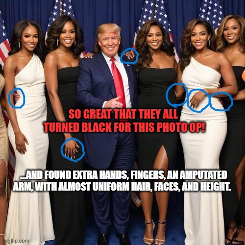 Trump & Black women fake AI | SO GREAT THAT THEY ALL  TURNED BLACK FOR THIS PHOTO OP! ...AND FOUND EXTRA HANDS, FINGERS, AN AMPUTATED ARM, WITH ALMOST UNIFORM HAIR, FACES, AND HEIGHT. | image tagged in all black and the same height and skin tone too | made w/ Imgflip meme maker