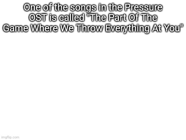 One of the songs in the Pressure OST is called "The Part Of The Game Where We Throw Everything At You" | made w/ Imgflip meme maker