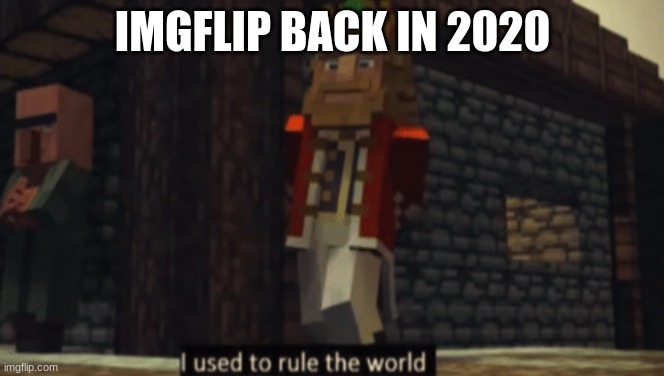 Imgflip has fallen off | IMGFLIP BACK IN 2020 | image tagged in i used to rule the world | made w/ Imgflip meme maker