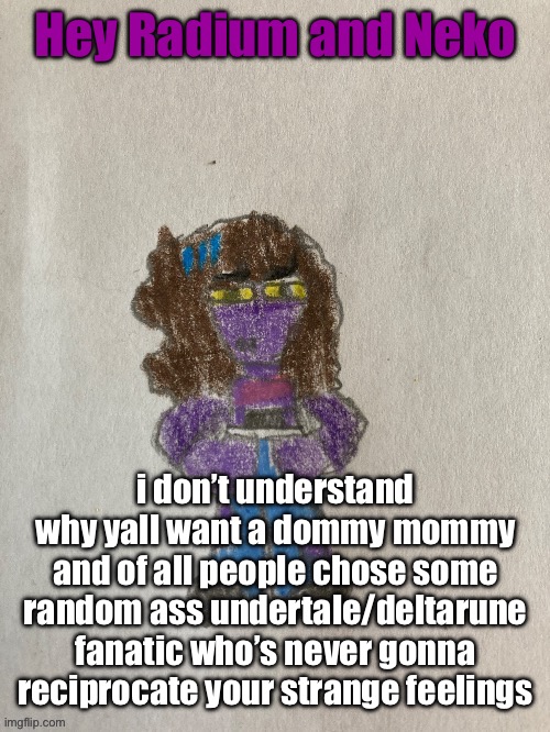 susie whar by pinkism | Hey Radium and Neko; i don’t understand why yall want a dommy mommy and of all people chose some random ass undertale/deltarune fanatic who’s never gonna reciprocate your strange feelings | image tagged in susie whar by pinkism | made w/ Imgflip meme maker