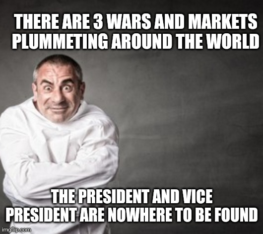 THERE ARE 3 WARS AND MARKETS PLUMMETING AROUND THE WORLD; THE PRESIDENT AND VICE PRESIDENT ARE NOWHERE TO BE FOUND | image tagged in funny memes | made w/ Imgflip meme maker