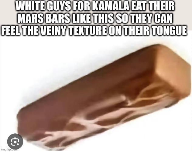 Trump 2024 | WHITE GUYS FOR KAMALA EAT THEIR MARS BARS LIKE THIS SO THEY CAN FEEL THE VEINY TEXTURE ON THEIR TONGUE | image tagged in maga,trump 2024,funny | made w/ Imgflip meme maker