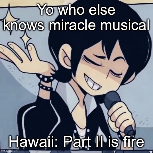 Tophamhatkyo just sayin | Yo who else knows miracle musical; Hawaii: Part II is fire | image tagged in tophamhatkyo just sayin | made w/ Imgflip meme maker