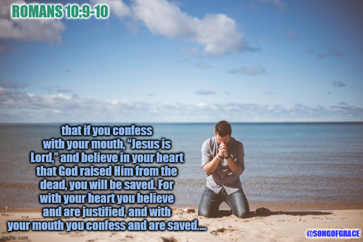 Romans 10:9-10 | ROMANS 10:9-10; that if you confess with your mouth, “Jesus is Lord,” and believe in your heart that God raised Him from the dead, you will be saved. For with your heart you believe and are justified, and with your mouth you confess and are saved.…; @SONGOFGRACE | image tagged in prayer,biblical encouragement | made w/ Imgflip meme maker