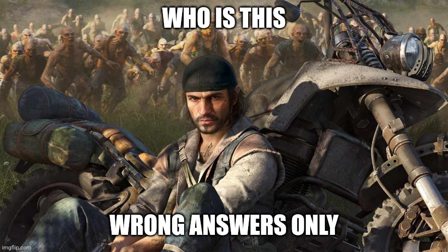 Part 3 :) | WHO IS THIS; WRONG ANSWERS ONLY | image tagged in days gone cover image | made w/ Imgflip meme maker