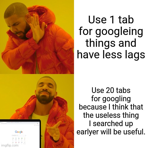 Drake Hotline Bling Meme | Use 1 tab for googleing things and have less lags; Use 20 tabs for googling because I think that the useless thing I searched up earlyer will be useful. | image tagged in memes,drake hotline bling | made w/ Imgflip meme maker