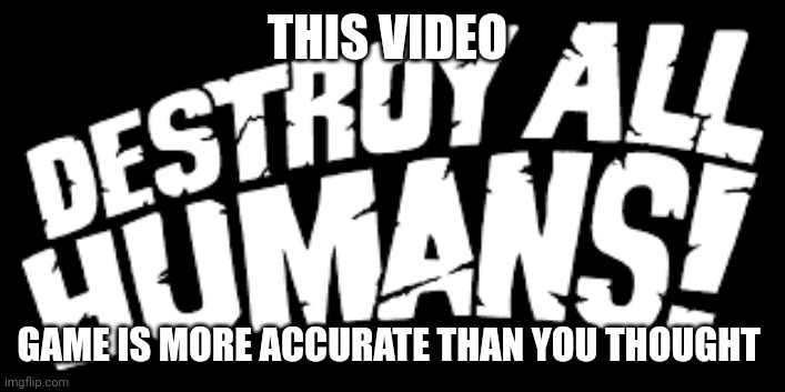 Destroy all humans | THIS VIDEO; GAME IS MORE ACCURATE THAN YOU THOUGHT | image tagged in destroy all humans | made w/ Imgflip meme maker