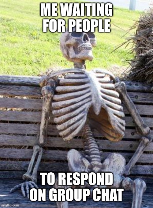 Waiting Skeleton | ME WAITING FOR PEOPLE; TO RESPOND ON GROUP CHAT | image tagged in memes,waiting skeleton | made w/ Imgflip meme maker