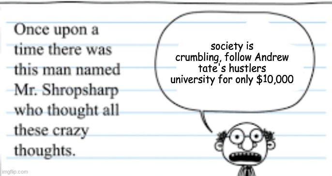 don't | society is crumbling, follow Andrew tate's hustlers university for only $10,000 | image tagged in crazy thoughts | made w/ Imgflip meme maker