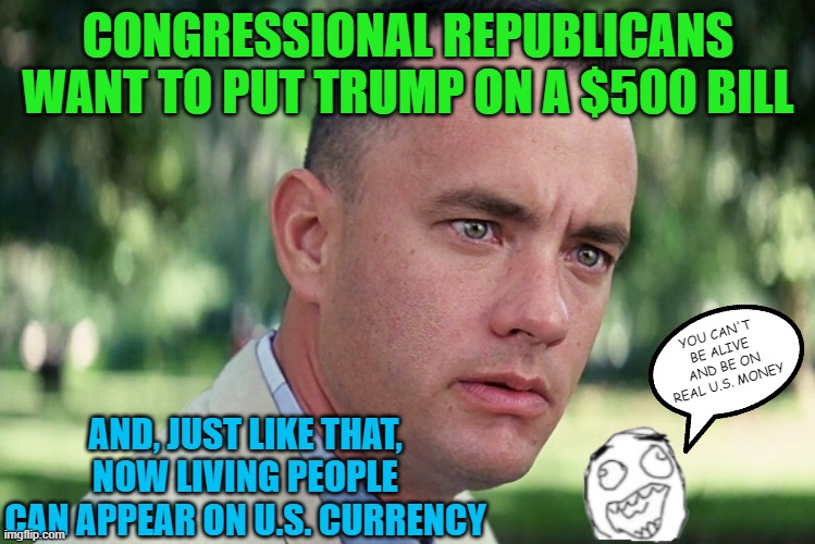 Trump's face on the $500 Bill? | CONGRESSIONAL REPUBLICANS WANT TO PUT TRUMP ON A $500 BILL; YOU CAN'T BE ALIVE AND BE ON REAL U.S. MONEY; AND, JUST LIKE THAT, NOW LIVING PEOPLE CAN APPEAR ON U.S. CURRENCY | image tagged in memes,and just like that | made w/ Imgflip meme maker