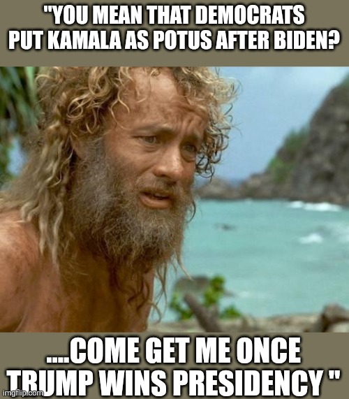 I'll be ok for a bit longer | "YOU MEAN THAT DEMOCRATS PUT KAMALA AS POTUS AFTER BIDEN? ....COME GET ME ONCE TRUMP WINS PRESIDENCY " | image tagged in castaway | made w/ Imgflip meme maker