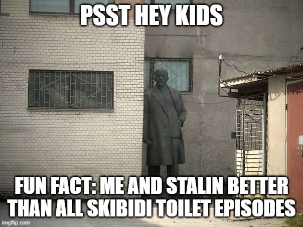 agree? | PSST HEY KIDS; FUN FACT: ME AND STALIN BETTER THAN ALL SKIBIDI TOILET EPISODES | image tagged in lenin psst hey kids | made w/ Imgflip meme maker