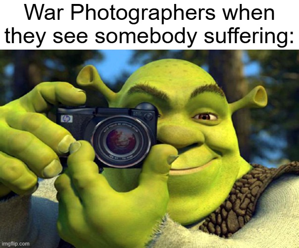 Why not help them? | War Photographers when they see somebody suffering: | image tagged in shrek camera | made w/ Imgflip meme maker