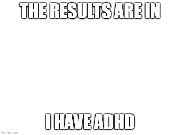 the test is in | THE RESULTS ARE IN; I HAVE ADHD | image tagged in adhd | made w/ Imgflip meme maker