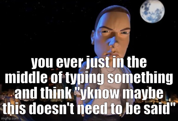 slim shady | you ever just in the middle of typing something and think "yknow maybe this doesn't need to be said" | image tagged in slim shady | made w/ Imgflip meme maker