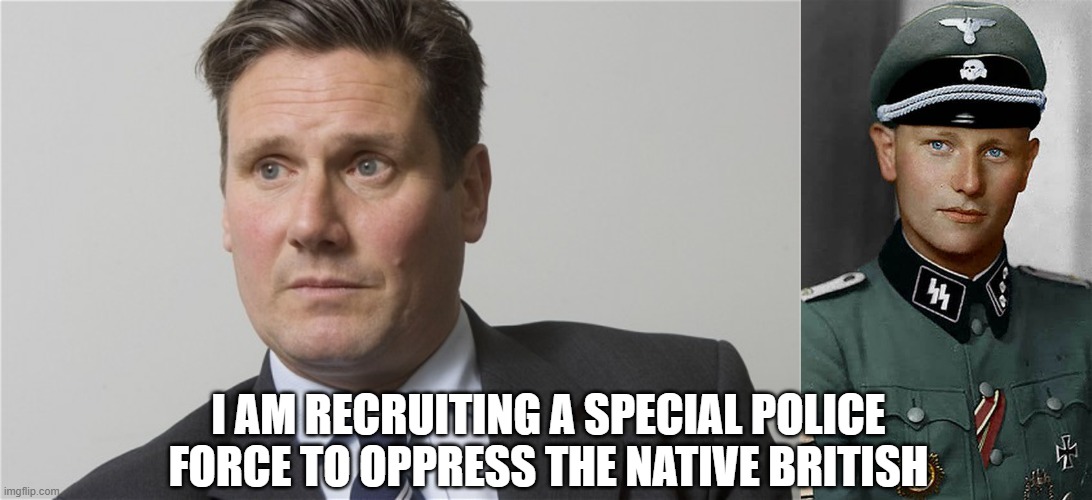 I AM RECRUITING A SPECIAL POLICE FORCE TO OPPRESS THE NATIVE BRITISH | image tagged in kier starmer,uncensored2008 jpp nazi ss officer | made w/ Imgflip meme maker