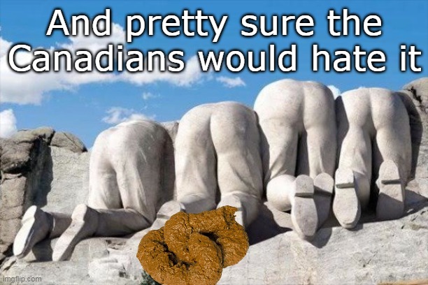 And pretty sure the Canadians would hate it | made w/ Imgflip meme maker