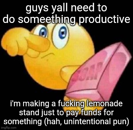 Take a damn shower | guys yall need to do someething productive; i'm making a fucking lemonade stand just to pay funds for something (hah, unintentional pun) | image tagged in take a damn shower | made w/ Imgflip meme maker