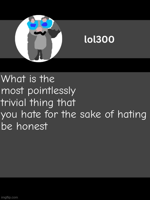 lol300 announcement template but straight to the point | What is the most pointlessly trivial thing that you hate for the sake of hating
be honest | image tagged in lol300 announcement template but straight to the point | made w/ Imgflip meme maker