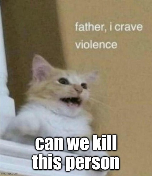 https://imgflip.com/i/7ajngj | can we kill this person | image tagged in father i crave violence | made w/ Imgflip meme maker