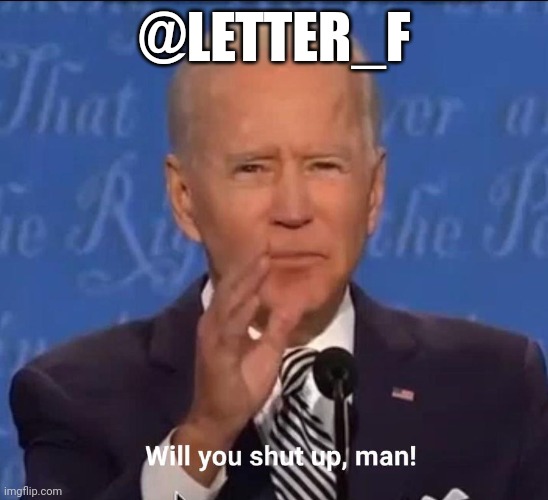 Will you shut up, man! | @LETTER_F | image tagged in will you shut up man | made w/ Imgflip meme maker