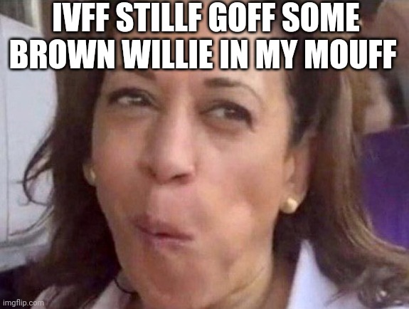 Kamala Harris | IVFF STILLF GOFF SOME BROWN WILLIE IN MY MOUFF | image tagged in kamala harris | made w/ Imgflip meme maker